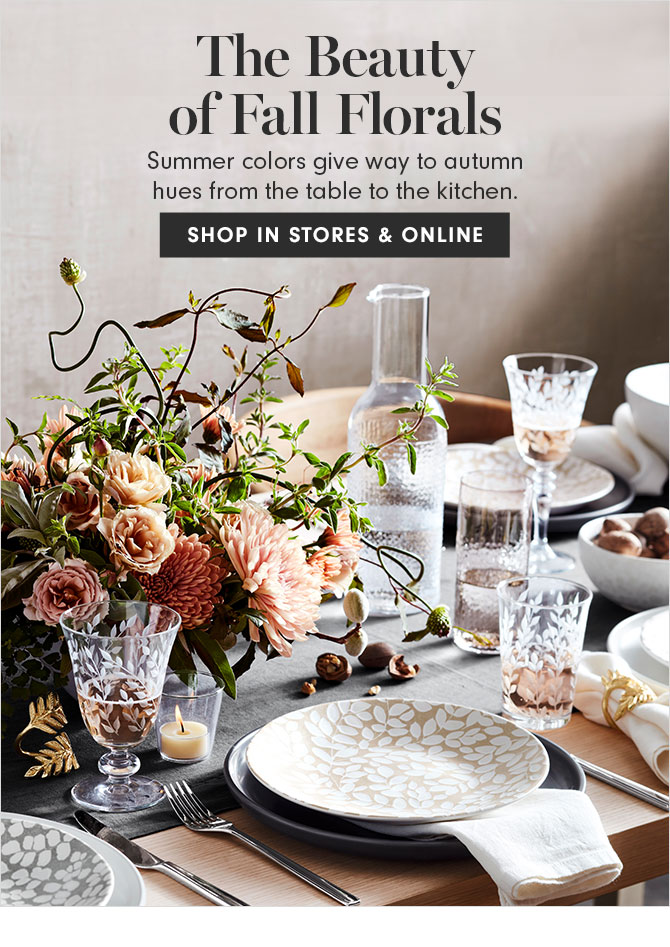 The Beauty of Fall Florals Summer colors give way to autumn hues from the table to the kitchen. SHOP IN STORE & ONLINE