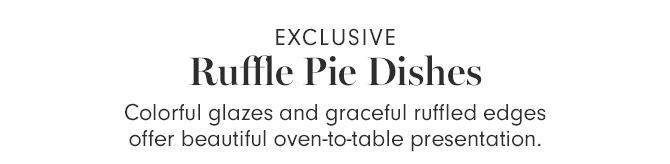 EXCLUSIVE - Ruffle Pie Dishes - Colorful glazes and graceful ruffled edges offer beautiful oven-to-table presentation.