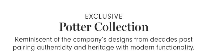 EXCLUSIVE - Potter Collection - Reminiscent of the company’s designs from decades past pairing authenticity and heritage with modern functionality.