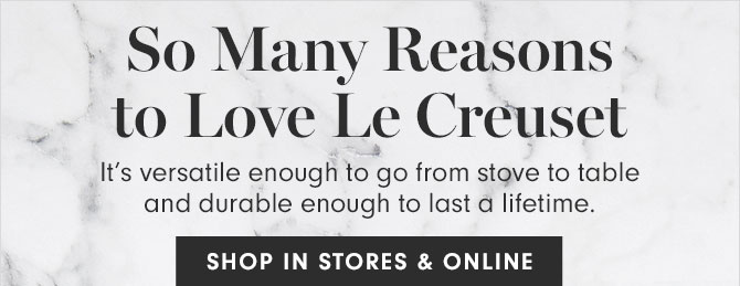 So Many Reasons to Love Le Creuset - It’s versatile enough to go from stove to table and durable enough to last a lifetime. SHOP IN STORES & ONLINE