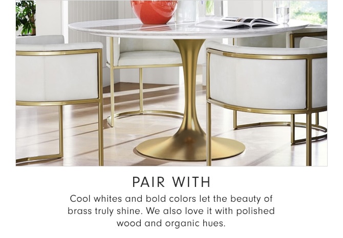 PAIR WITH - Cool whites and bold colors let the beauty of brass truly shine. We also love it with polished wood and organic hues.