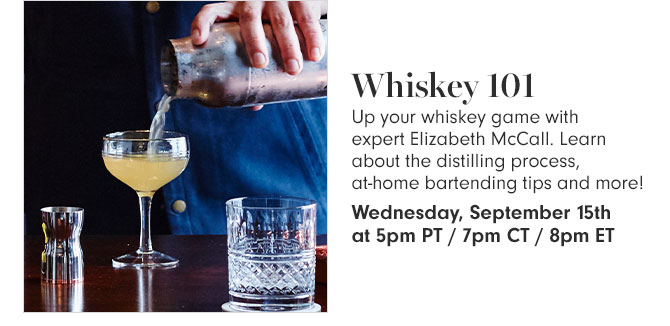 Whiskey 101 - Up your whiskey game with expert Elizabeth McCall. Learn about the distilling process, at-home bartending tips and more! Wednesday, September 15th at 5pm PT / 7pm CT / 8pm ET