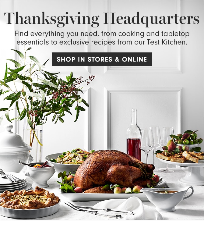 Thanksgiving Headquarters - Find everything you need, from cooking and tabletop essentials to exclusive recipes from our Test Kitchen. - SHOP IN STORES & ONLINE