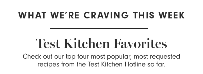 WHAT WE’RE CRAVING THIS WEEK - Test Kitchen Favorites