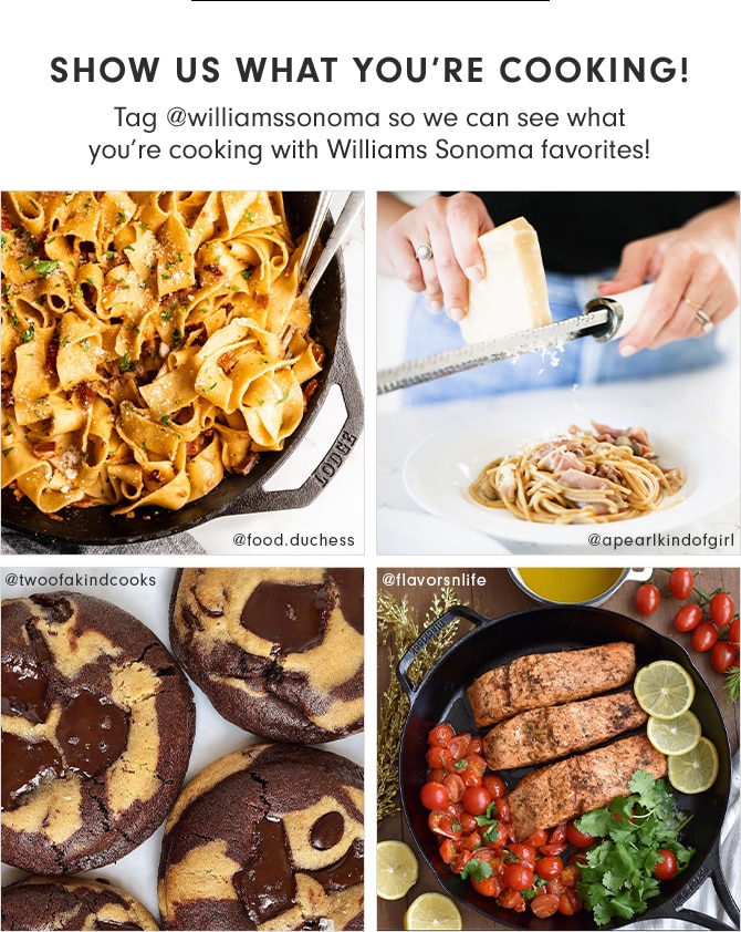 SHOW US WHAT YOU’RE COOKING! Tag @williamssonoma so we can see what you’re cooking with Williams Sonoma favorites!