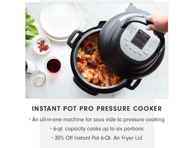 INSTANT POT PRO PRESSURE COOKER • An all-in-one machine for sous vide to pressure cooking • 6-qt. capacity cooks up to six portions • 30% Off Instant Pot 6-Qt. Air Fryer Lid