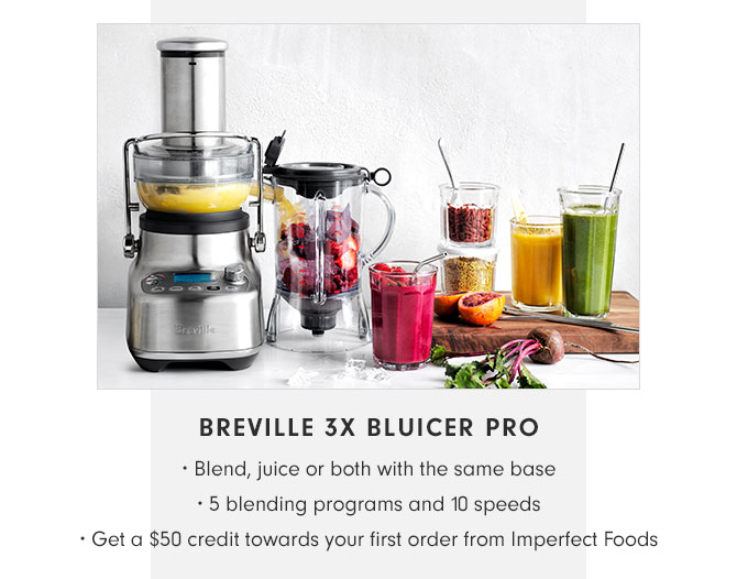 BREVILLE 3X BLUICER PRO • Blend, juice or both with the same base • 5 blending programs and 10 speeds • Get a $50 credit towards your first order from Imperfect Foods