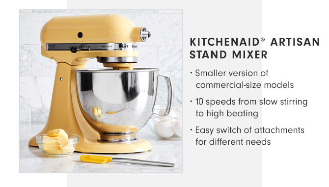 KITCHENAID® ARTISAN STAND MIXER • Smaller version of commercial-size models • 10 speeds from slow stirring to high beating • Easy switch of attachments for different needs