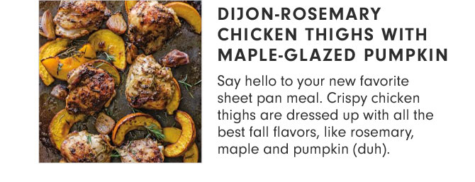 DIJON-ROSEMARY CHICKEN THIGHS WITH MAPLE-GLAZED PUMPKIN - Say hello to your new favorite sheet pan meal. Crispy chicken thighs are dressed up with all the best fall flavors, like rosemary, maple and pumpkin (duh).