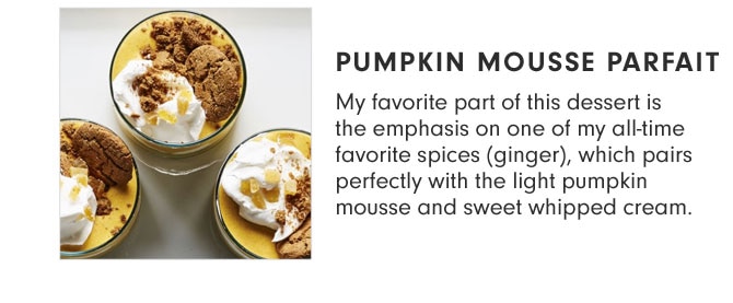 PUMPKIN MOUSSE PARFAIT - My favorite part of this dessert is the emphasis on one of my all-time favorite spices (ginger), which pairs perfectly with the light pumpkin mousse and sweet whipped cream. 