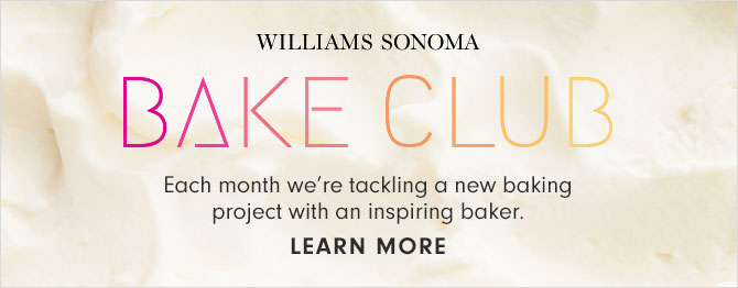 WILLIAMS SONOMA BAKE CLUB -Each month we’re tackling a new baking project with an inspiring baker. - LEARN MORE