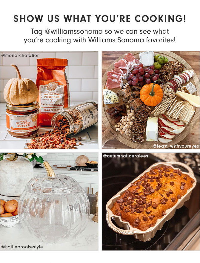 SHOW US WHAT YOU’RE COOKING! - Tag @williamssonoma so we can see what you’re cooking with Williams Sonoma favorites!