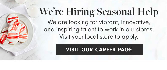 We’re Hiring Seasonal Help - We are looking for vibrant, innovative, and inspiring talent to work in our stores! Visit your local store to apply. VISIT OUR CAREER PAGE