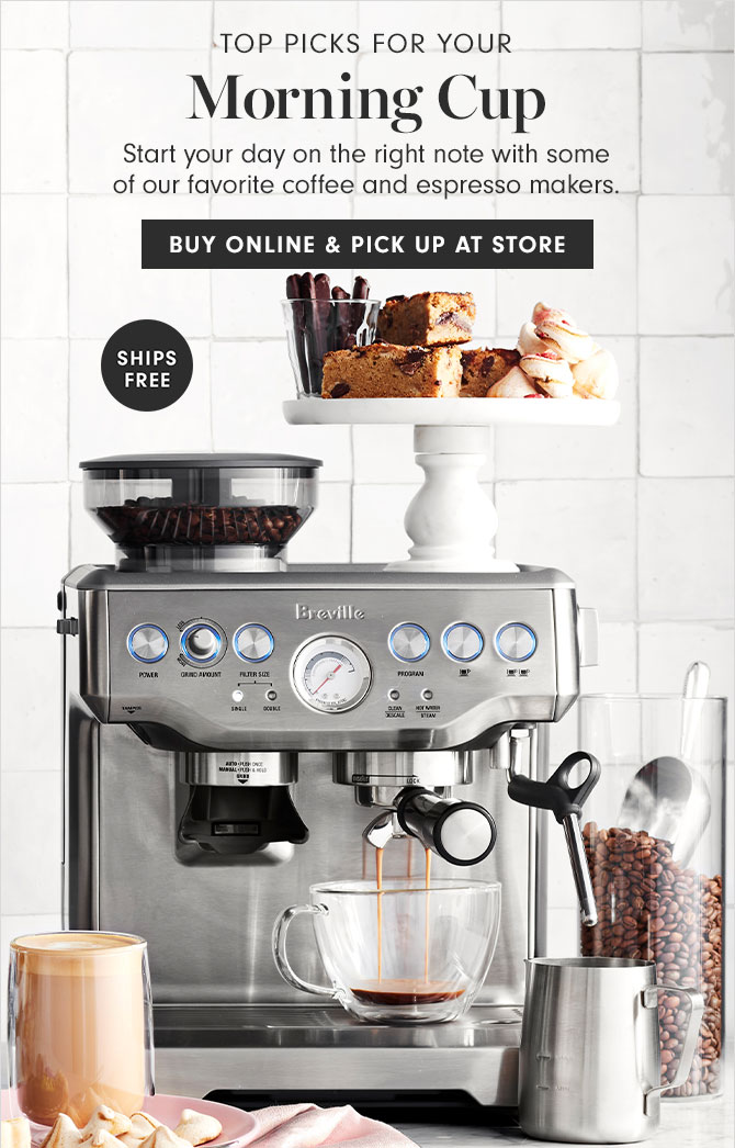 TOP PICKS FOR YOUR Morning Cup - Start your day on the right note with some of our favorite coffee and espresso makers. BUY ONLINE & PICK UP AT STORE