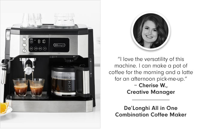 "I love the versatility of this machine. I can make a pot of coffee for the morning and a latte for an afternoon pick-me-up."– Cherise W., Creative Manager -- De’Longhi All in One Combination Coffee Maker