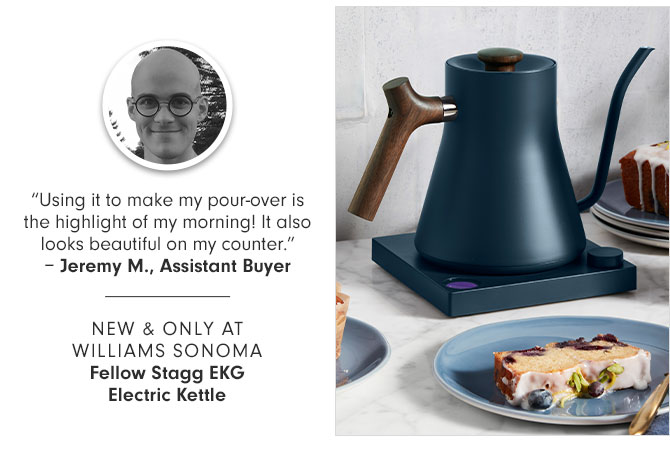 “Using it to make my pour-over is the highlight of my morning! It also looks beautiful on my counter.”– Jeremy M., Assistant Buyer -- NEW & ONLY AT WILLIAMS SONOMA - Fellow Stagg EKG Electric Kettle