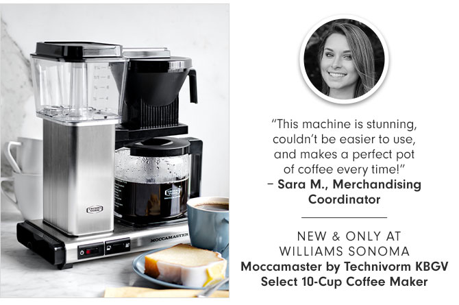 “This machine is stunning, couldn’t be easier to use, and makes a perfect pot of coffee every time!”– Sara M., Merchandising Coordinator -- NEW & ONLY AT WILLIAMS SONOMA - Moccamaster by Technivorm KBGV Select 10-Cup Coffee Maker