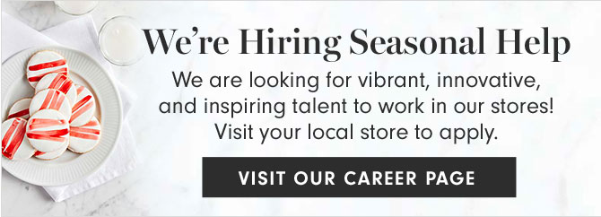 We’re Hiring Seasonal Help - We are looking for vibrant, innovative, and inspiring talent to work in our stores! Visit your local store to apply. VISIT OUR CAREER PAGE