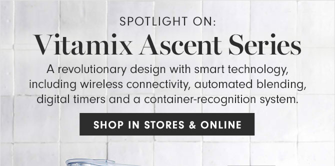 SPOTLIGHT ON: Vitamix Ascent Series - A revolutionary design with smart technology, including wireless connectivity, automated blending, digital timers and a container-recognition system. - SHOP IN STORES & ONLINE