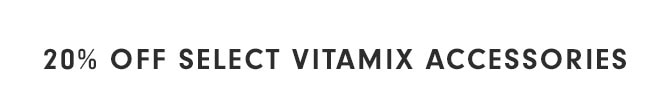 20% OFF SELECT VITAMIX ACCESSORIES