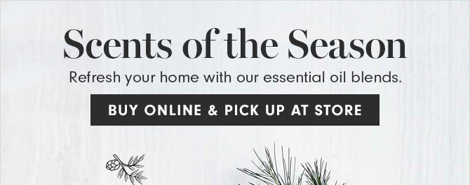 Scents of the Season - Refresh your home with our essential oil blends. BUY ONLINE & PICK UP AT STORE
