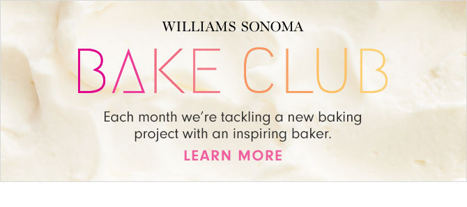 WILLIAMS SONOMA BAKE CLUB - Each month we’re tackling a new baking project with an inspiring baker. LEARN MORE