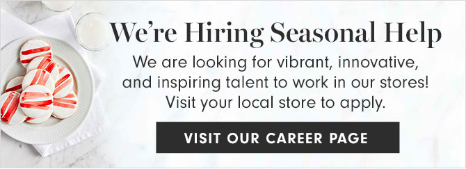 We’re Hiring Seasonal Help - We are looking for vibrant, innovative, and inspiring talent to work in our stores! Visit your local store to apply. VISIT OUR CAREER PAGE