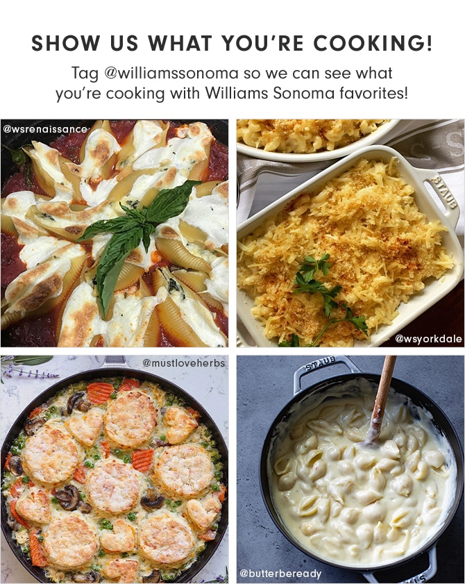 SHOW US WHAT YOU’RE COOKING! Tag @williamssonoma so we can see what you’re cooking with Williams Sonoma favorites!