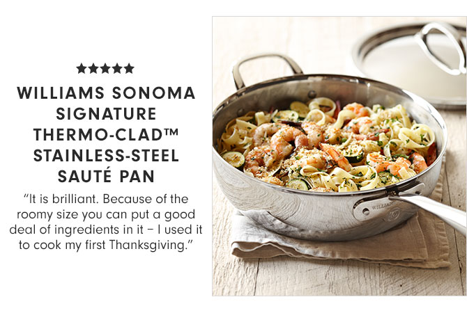 WILLIAMS SONOMA SIGNATURE THERMO-CLAD™ STAINLESS-STEEL SAUTÉ PAN - "It is brilliant. Because of the roomy size you can put a good deal of ingredients in it – I used it to cook my first Thanksgiving."