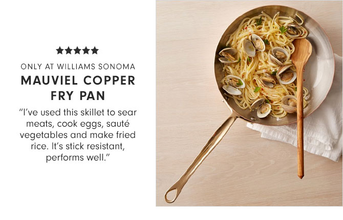 ONLY AT WILLIAMS SONOMA - MAUVIEL COPPER FRY PAN - "I’ve used this skillet to sear meats, cook eggs, sauté vegetables and make fried rice. It’s stick resistant, performs well."