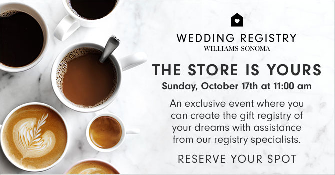 WEDDING REGISTRY - WILLIAMS SONOMA - THE STORE IS YOURS - Sunday, October 17th at 11:00 am - An exclusive event where you can create the gift registry of your dreams with assistance from our registry specialists. RESERVE YOUR SPOT