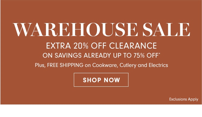 WAREHOUSE SALE - EXTRA 20% OFF CLEARANCE ON SAVINGS ALREADY UP TO 75% OFF* - SHOP NOW