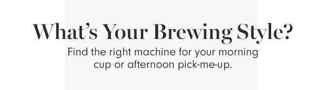 What’s Your Brewing Style? Find the right machine for your morning cup or afternoon pick-me-up.