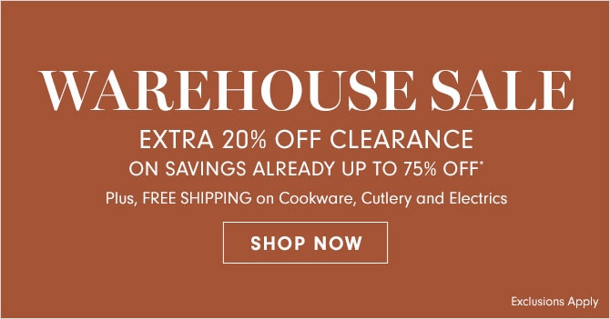 WAREHOUSE SALE - EXTRA 20% OFF CLEARANCE ON SAVINGS ALREADY UP TO 75% OFF* Plus, FREE SHIPPING on Cookware, Cutlery and Electrics - SHOP NOW