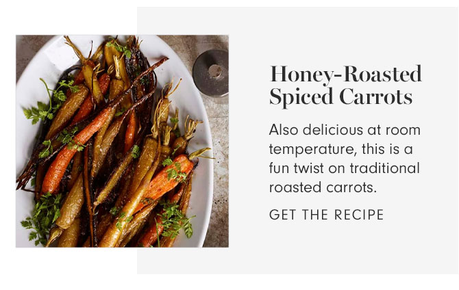 Honey-Roasted Spiced Carrots - Also delicious at room temperature, this is a fun twist on traditional roasted carrots. GET THE RECIPE