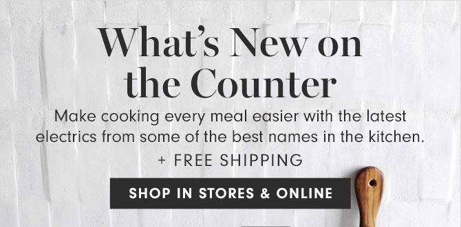 What’s New on the Counter - Make cooking every meal easier with the latest electrics from some of the best names in the kitchen. + FREE SHIPPING SHOP IN STORES & ONLINE