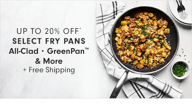 UP TO 20% OFF* SELECT FRY PANS - All-Clad • GreenPan™ & More + Free Shipping