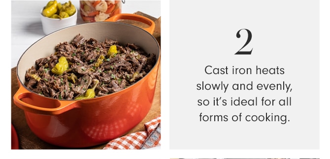 Cast iron heats slowly and evenly, so it’s ideal for all forms of cooking.