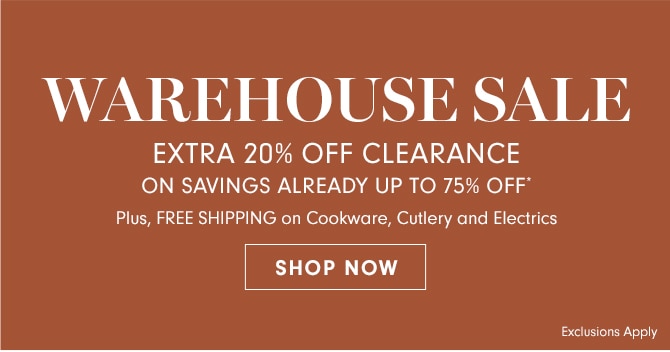 WAREHOUSE SALE - EXTRA 20% OFF CLEARANCE ON SAVINGS ALREADY UP TO 75% OFF* - SHOP NOW