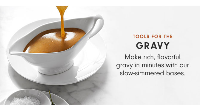 TOOLS FOR THE GRAVY - Make rich, flavorful gravy in minutes with our slow-simmered bases.