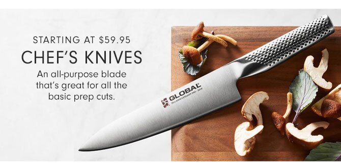 STARTING AT $59.95 CHEF’S KNIVES - An all-purpose blade that’s great for all the basic prep cuts.