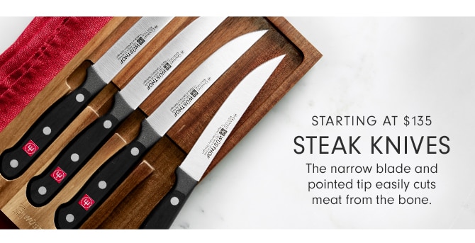 STARTING AT $44.95 STEAK KNIVES - The narrow blade and pointed tip easily cuts meat from the bone.