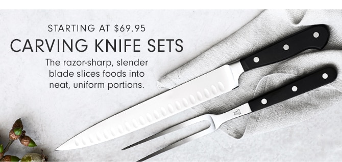 STARTING AT $69.95 CARVING KNIVES - The razor-sharp, slender blade slices foods into neat, uniform portions.