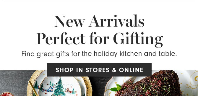 New Arrivals Perfect for Gifting - Find great gifts for the holiday kitchen and table. SHOP IN STORES & ONLINE