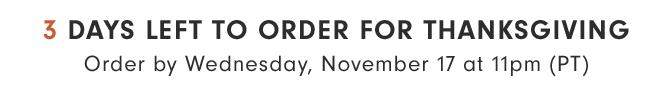 3 DAYS LEFT TO ORDER FOR THANKSGIVING - Order by Wednesday, November 17 at 11pm (PT)