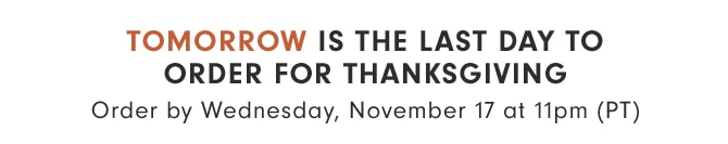 TOMORROW IS THE LAST DAY TO ORDER FOR THANKSGIVING - Order by Wednesday, November 17 at 11pm (PT)