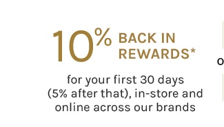 10% BACK IN REWARDS* for your first 30 days (5% after that), in-store and online across our brands