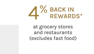 4% BACK IN REWARDS* at grocery stores and restaurants (excludes fast food)