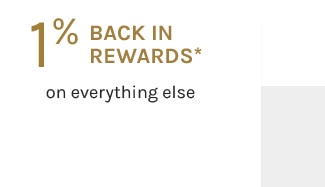 1% BACK IN REWARDS* on everything else