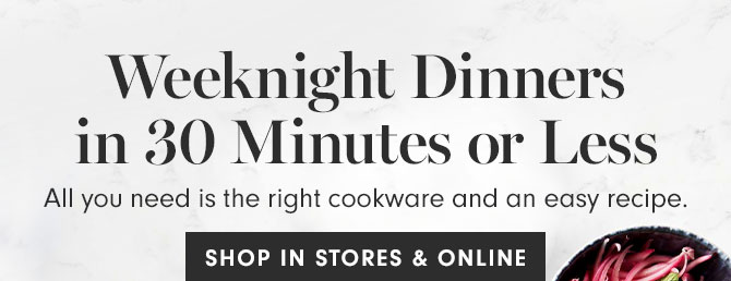 Weeknight Dinners in 30 Minutes or Less - All you need is the right cookware and an easy recipe. SHOP IN STORES & ONLINE